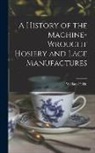 William Felkin - A History of the Machine-Wrought Hosiery and Lace Manufactures