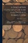 John Yonge Akerman - A Descriptive Catalogue of Rare and Unedited Roman Coins: From the Earliest Period of the Roman Coinage, to the Extinction of the Empire Under Constan