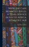 Cape Mounted Rifles - With the Cape Mounted Rifles. 4 Years Service in South Africa. by an Ex C.M.R