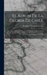 Benjamín Vicuña Mackenna - El Álbum De La Gloria De Chile: Homenaje Al Ejército I Armada De Chile En La Memoria De Sus Más Ilustres Marinos I Soldados Muertos Por La Patria En L
