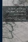 Benjamín Vicuña Mackenna - El Álbum De La Gloria De Chile: Homenaje Al Ejército I Armada De Chile En La Memoria De Sus Más Ilustres Marinos I Soldados Muertos Por La Patria En L