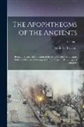 Desiderius Erasmus - The Apophthegms of the Ancients: Being an Historical Collection of the Most Celebrated, Elegant, Pithy and Prudential Sayings of All the Illustrious P