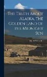 Eugene McElwaine - The Truth About Alaska, the Golden Land of the Midnight Sun