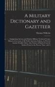 Thomas Wilhelm - A Military Dictionary and Gazetteer: Comprising Ancient and Modern Military Technical Terms, Historical Accounts of All North American Indians, As Wel