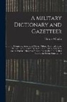 Thomas Wilhelm - A Military Dictionary and Gazetteer: Comprising Ancient and Modern Military Technical Terms, Historical Accounts of All North American Indians, As Wel