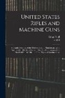 Fred H. Colvin, Ethan Viall - United States Rifles and Machine Guns; a Detailed Account of the Methods Used in Manufacturing the Springfield, 1903 Model Service Rifle; Also Descrip