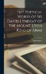 David Lindsay - The Poetical Works of Sir David Lyndsay of the Mount, Lyon King of Arms