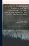 Robert Greenhow, United States Congress Senate Select, United States Dept Of State - Memoir, Historical and Political, On the Northwest Coast of North America, and the Adjacent Territories: Illustrated by a Map and a Geographical View