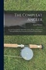 Izaak Walton - The Compleat Angler: Or, the Contemplative Man's Recreation, Being a Discourse of Fish and Fishing Not Unworthy the Perusal of Most Anglers