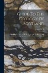 James Nicol - Guide To The Geology Of Scotland: Containing An Account Of The Character, Distribution And More Interesting Appearances Of Its Rocks And Minerals