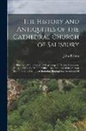 John Britton - The History and Antiquities of the Cathedral Church of Salisbury: Illustrated With a Series Of Engravings, Of Views, Elevations, Plans, and Details Of