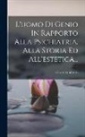 Cesare Lombroso - L'uomo Di Genio In Rapporto Alla Psichiatria, Alla Storia Ed All'estetica