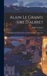 Achille Luchaire - Alain Le Grand, Sire D'albret: L'administration Royale Et La Féodalité Du Midi (1440-1522)