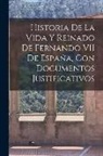 Anonymous - Historia De La Vida Y Reinado De Fernando VII De España, Con Documentos Justificativos
