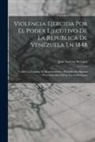 Jose Aniceto Serrano - Violencia Ejercida Por El Poder Ejecutivo De La Republica De Venezuela En 1848: Contra La Camara De Representantes, Proceder De Algunas Provincias Par