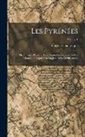 Vincent Chausenque - Les Pyrénées; Ou, Voyages Pédestres Dans Toutes Les Régions De Ces Montagnes Dépuis L'océan Jusqu'à La Méditerranée; Volume 1