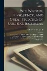Robert Green Ingersoll - Wit, Wisdom, Eloquence, and Great Speeches of Col. R. G. Ingersoll: Including Eloquent Extracts, Witty, Wise, Pungent, Truthful Sayings and Full Repor