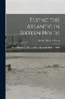 Arthur Whitten Brown - Flying the Atlantic in Sixteen Hours: With a Discussion of Aircraft in Commerce and Transportation