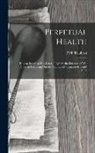 P. M. Heubner - Perpetual Health: How to Secure a New Lease of Life by the Exercise of Will Power in Following Out the Combined "Cantani-Schroth" Cure