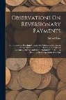 Richard Price - Observations On Reversionary Payments: On Schemes for Providing Annuities for Widows, and for Persons in Old Age; On the Method of Calculating the Val