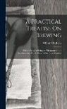 William Chadwick - A Practical Treatise On Brewing: With the Mode of Using the Thermometer and Saccharometer, Chiefly Designed for Private Families