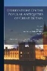 John Brand, Henry Ellis, James Orchard Halliwell-Phillipps - Observations On the Popular Antiquities of Great Britain: Chiefly Illustrating the Origin of Our Vulgar and Provincial Customs, Ceremonies, and Supers