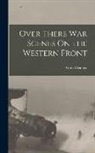 Arnold Bennett - Over There War Scenes On the Western Front