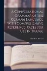 Otto Christian Naf - A Conversational Grammar of the German Language With Comprehensive Reference-pages for use in Transl