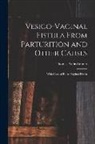 Thomas Addis Emmet - Vesico-Vaginal Fistula From Parturition and Other Causes; With Cases of Recto-Vaginal Fistula