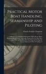 Charles Frederic Chapman - Practical Motor Boat Handling, Seamanship and Piloting: A Handbook Containing Information Which Every Motor Boatman Should Know. Especially Prepared f