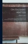 William Crookes - On Radiant Matter [microform]: A Lecture Delivered to the British Association for the Advancement of Science, at Sheffield, Friday, August 22, 1879