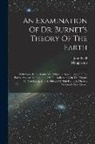 John Keill, Maupertuis - An Examination Of Dr. Burnet's Theory Of The Earth: With Some Remarks On Mr. Whiston's New Theory Of The Earth. Also An Examination Of The Reflections