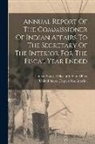 United States Dept of the Interior, United States Office Of Indian Affairs - Annual Report Of The Commissioner Of Indian Affairs To The Secretary Of The Interior For The Fiscal Year Ended