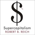 Robert B. Reich, Dick Hill - Supercapitalism: The Transformation of Business, Democracy, and Everyday Life (Audio book)