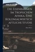 Hans Meyer - Die Eisenbahnen im Tropsichen Afrika, Eine Kolonialwirtschaftliche Studie