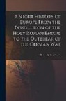 Charles Sanford Terry - A Short History of Europe From the Dissolution of the Holy Roman Empire to the Outbreak of the German War