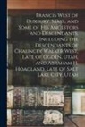 Anonymous - Francis West of Duxbury, Mass., and Some of His Ancestors and Descendants, Including the Descendants of Chauncey Walker West, Late of Ogden, Utah, and