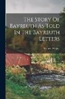 Richard Wagner - The Story Of Bayreuth As Told In The Bayreuth Letters