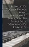 Anonymous - Le ballet de cour en France avant Benserade et Lully, suivi du Ballet de la délivrance de Renaud. Se