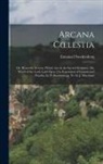 Emanuel Swedenborg - Arcana Coelestia: Or, Heavenly Secrets, Which Are in the Sacred Scripture, Or, Word of the Lord, Laid Open [An Exposition of Genesis and
