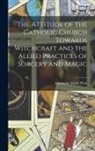 Antoinette Marie Pratt - The Attitude of the Catholic Church Towards Witchcraft and the Allied Practices of Sorcery and Magic