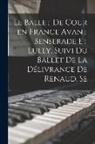 Anonymous - Le ballet de cour en France avant Benserade et Lully, suivi du Ballet de la délivrance de Renaud. Se