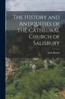 John Britton - The History and Antiquities of the Cathedral Church of Salisbury