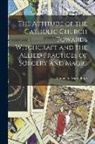 Antoinette Marie Pratt - The Attitude of the Catholic Church Towards Witchcraft and the Allied Practices of Sorcery and Magic