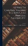 Anonymous - Lettres Du Cardinal Mazarin À La Reine, À La Princesse Palatine, Etc: Écrites Pendant Sa Retraite Hors De France, En 1651 Et 1652
