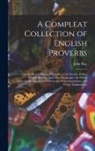 John Ray - A Compleat Collection of English Proverbs: Also the Most Celebrated Proverbs of the Scotch, Italian, French, Spanish, and Other Languages. the Whole M