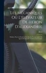 Hero - Les Mécaniques Ou L'élévateur De Héron D'alexandrie: Publiées Pour La Première Fois Sur La Version Arabe De Qostà Ibn Lûqâ Et Traduites En Français