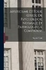 Auguste Marie - Mysticisme Et Folie (Etude De Psychologie Normale Et Pathologique Comparés)