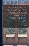 Teresa - The Book of the Foundations of S. Teresa of Jesus, Written by Herself, Tr. by D. Lewis