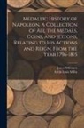 Aubin Louis Millin, James Millingen - Medallic History of Napoleon. A Collection of all the Medals, Coins, and Jettons, Relating to his Actions and Reign. From the Year 1796-1815
